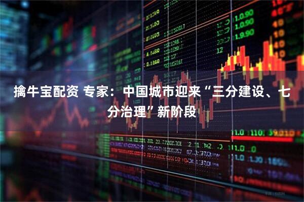 擒牛宝配资 专家：中国城市迎来“三分建设、七分治理”新阶段