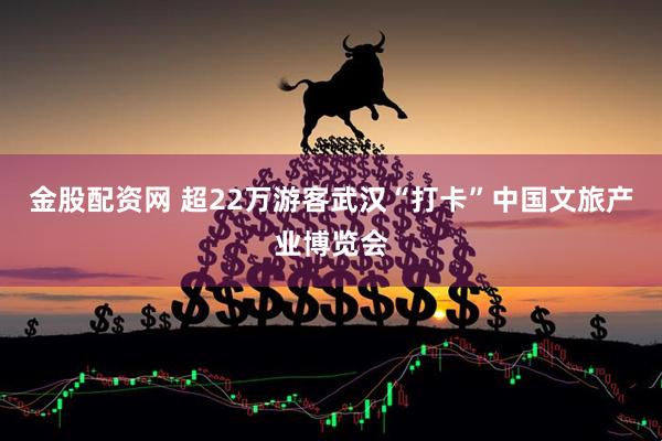 金股配资网 超22万游客武汉“打卡”中国文旅产业博览会