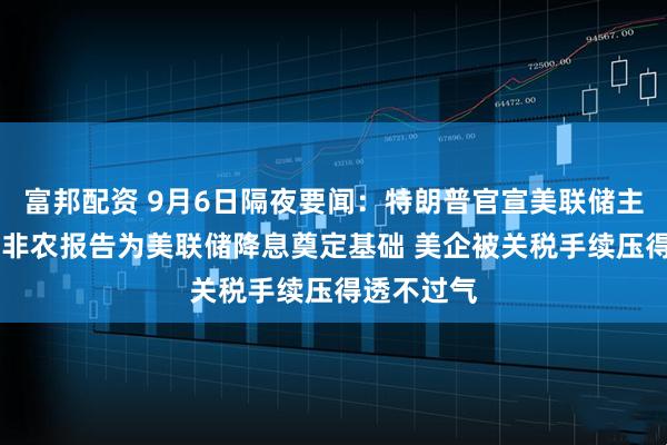 富邦配资 9月6日隔夜要闻：特朗普官宣美联储主席决赛圈 非农报告为美联储降息奠定基础 美企被关税手续压得透不过气