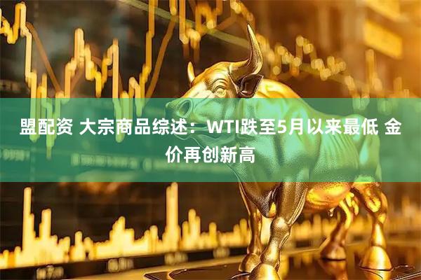盟配资 大宗商品综述：WTI跌至5月以来最低 金价再创新高