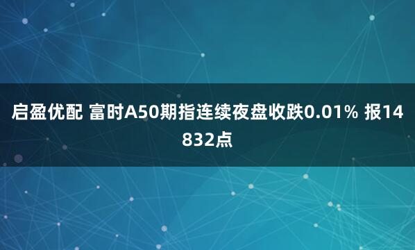 启盈优配 富时A50期指连续夜盘收跌0.01% 报14832点