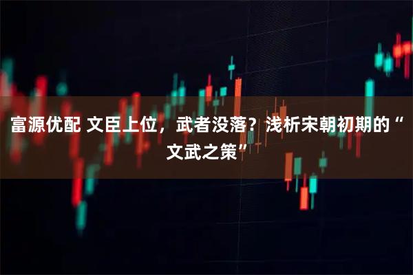 富源优配 文臣上位，武者没落？浅析宋朝初期的“文武之策”