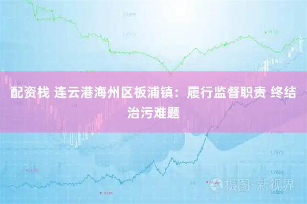 配资栈 连云港海州区板浦镇：履行监督职责 终结治污难题