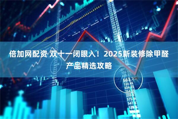 倍加网配资 双十一闭眼入！2025新装修除甲醛产品精选攻略