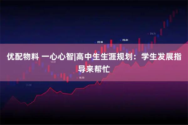 优配物料 一心心智|高中生生涯规划：学生发展指导来帮忙