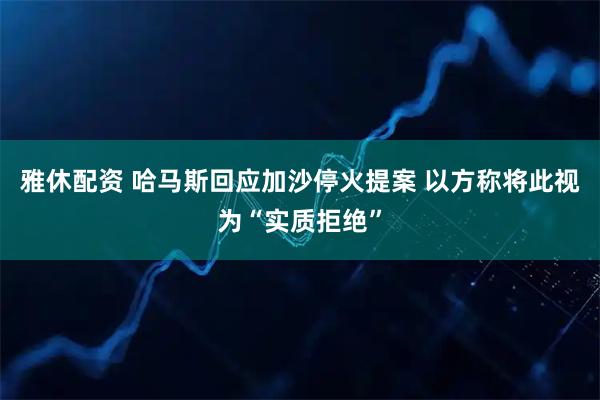 雅休配资 哈马斯回应加沙停火提案 以方称将此视为“实质拒绝”