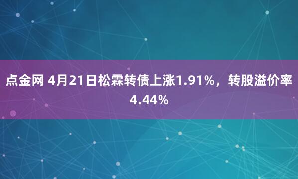 点金网 4月21日松霖转债上涨1.91%，转股溢价率4.44%