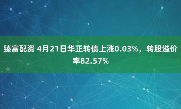 臻富配资 4月21日华正转债上涨0.03%，转股溢价率82.57%