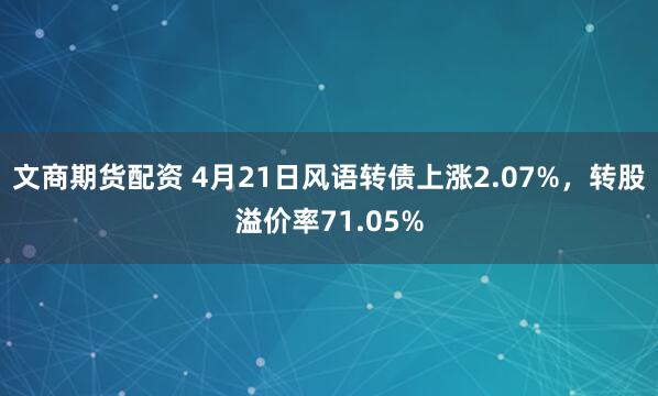 文商期货配资 4月21日风语转债上涨2.07%，转股溢价率71.05%