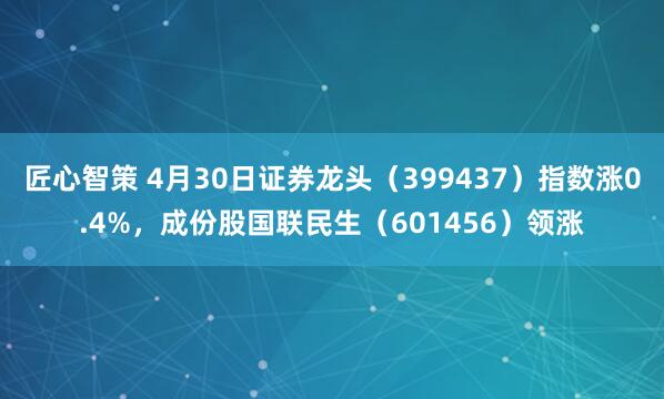 匠心智策 4月30日证券龙头（399437）指数涨0.4%，成份股国联民生（601456）领涨