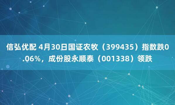 信弘优配 4月30日国证农牧（399435）指数跌0.06%，成份股永顺泰（001338）领跌