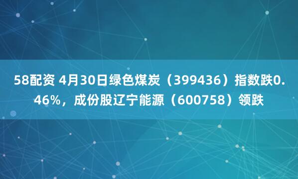 58配资 4月30日绿色煤炭（399436）指数跌0.46%，成份股辽宁能源（600758）领跌