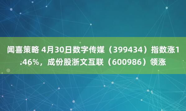 闻喜策略 4月30日数字传媒（399434）指数涨1.46%，成份股浙文互联（600986）领涨