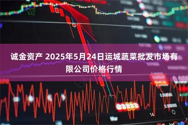 诚金资产 2025年5月24日运城蔬菜批发市场有限公司价格行情