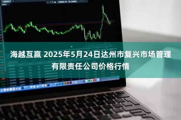 海越互赢 2025年5月24日达州市复兴市场管理有限责任公司价格行情
