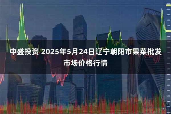中盛投资 2025年5月24日辽宁朝阳市果菜批发市场价格行情