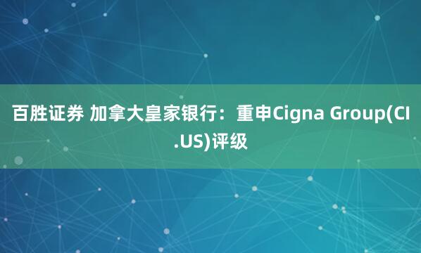 百胜证券 加拿大皇家银行：重申Cigna Group(CI.US)评级