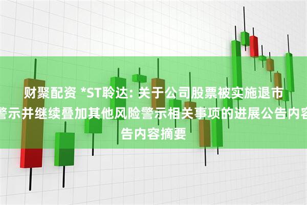 财聚配资 *ST聆达: 关于公司股票被实施退市风险警示并继续叠加其他风险警示相关事项的进展公告内容摘要