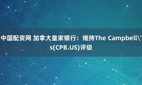 中国配资网 加拿大皇家银行：维持The Campbell's(CPB.US)评级