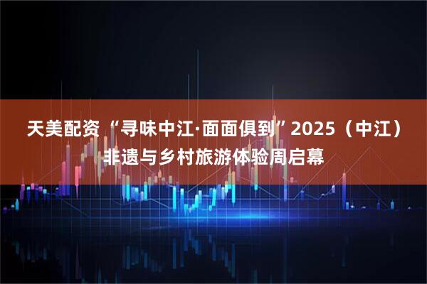 天美配资 “寻味中江·面面俱到”2025（中江）非遗与乡村旅游体验周启幕