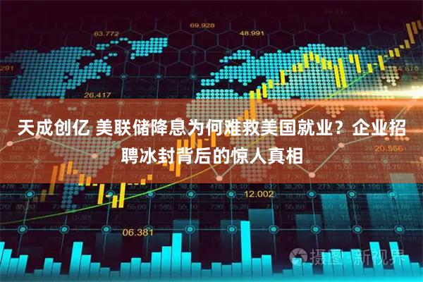 天成创亿 美联储降息为何难救美国就业？企业招聘冰封背后的惊人真相