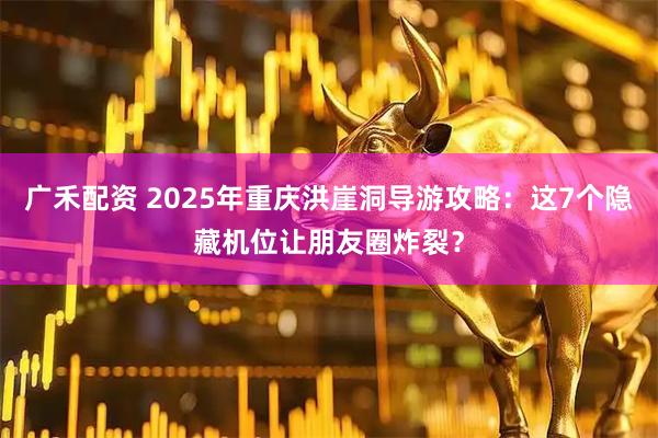 广禾配资 2025年重庆洪崖洞导游攻略：这7个隐藏机位让朋友圈炸裂？