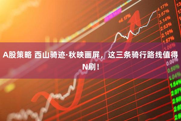 A股策略 西山骑迹·秋映画屏，这三条骑行路线值得N刷！