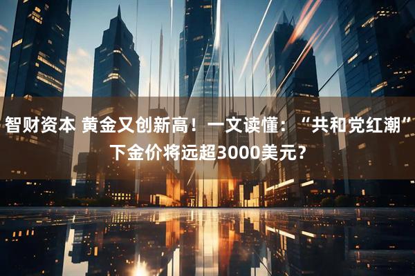 智财资本 黄金又创新高！一文读懂：“共和党红潮”下金价将远超3000美元？