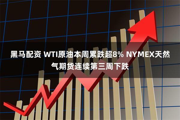 黑马配资 WTI原油本周累跌超8% NYMEX天然气期货连续第三周下跌