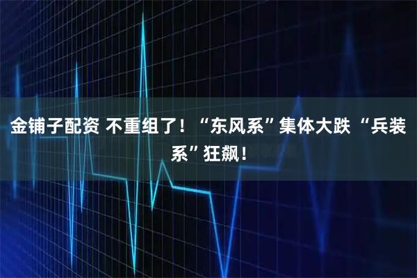 金铺子配资 不重组了！“东风系”集体大跌 “兵装系”狂飙！