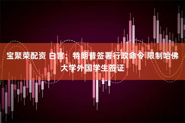 宝聚荣配资 白宫：特朗普签署行政命令 限制哈佛大学外国学生签证