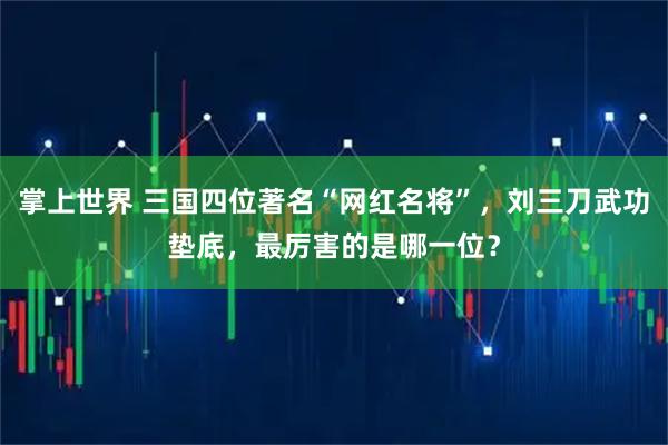 掌上世界 三国四位著名“网红名将”，刘三刀武功垫底，最厉害的是哪一位？