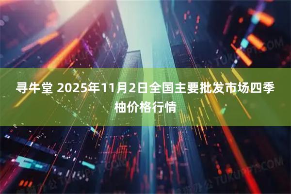 寻牛堂 2025年11月2日全国主要批发市场四季柚价格行情