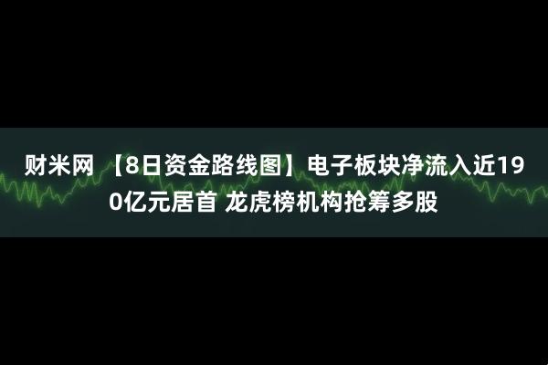 财米网 【8日资金路线图】电子板块净流入近190亿元居首 龙虎榜机构抢筹多股