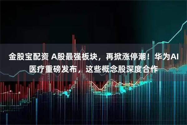 金股宝配资 A股最强板块，再掀涨停潮！华为AI医疗重磅发布，这些概念股深度合作