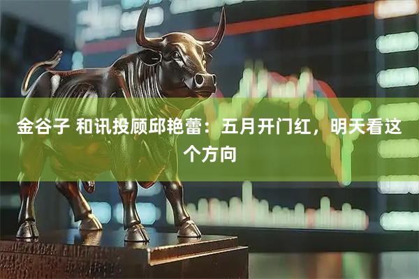 金谷子 和讯投顾邱艳蕾：五月开门红，明天看这个方向