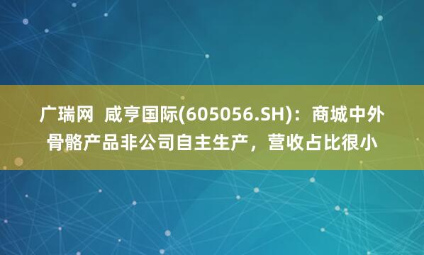 广瑞网  咸亨国际(605056.SH)：商城中外骨骼产品非公司自主生产，营收占比很小