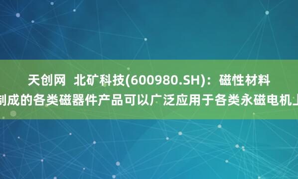 天创网  北矿科技(600980.SH)：磁性材料制成的各类磁器件产品可以广泛应用于各类永磁电机上