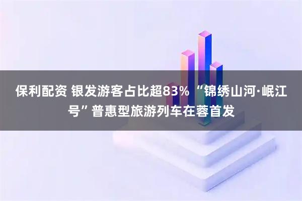 保利配资 银发游客占比超83% “锦绣山河·岷江号”普惠型旅游列车在蓉首发