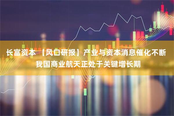长富资本 【风口研报】产业与资本消息催化不断  我国商业航天正处于关键增长期