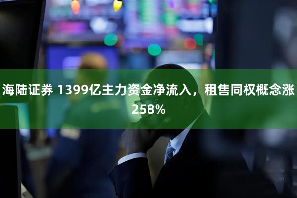 海陆证券 1399亿主力资金净流入，租售同权概念涨258%