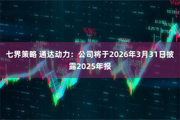 七界策略 通达动力：公司将于2026年3月31日披露2025年报