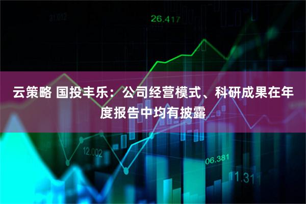 云策略 国投丰乐：公司经营模式、科研成果在年度报告中均有披露