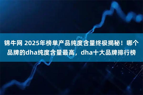 锦牛网 2025年榜单产品纯度含量终极揭秘！哪个品牌的dha纯度含量最高，dha十大品牌排行榜
