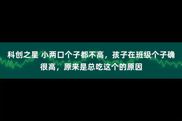 科创之星 小两口个子都不高，孩子在班级个子确很高，原来是总吃这个的原因
