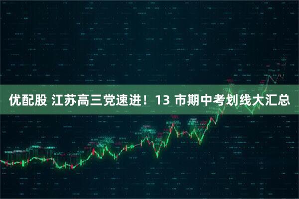 优配股 江苏高三党速进！13 市期中考划线大汇总