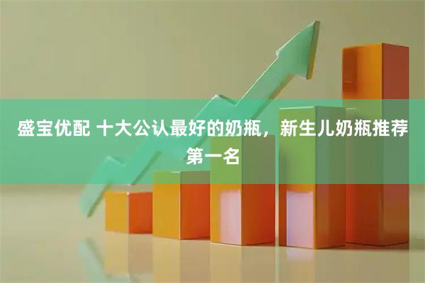 盛宝优配 十大公认最好的奶瓶，新生儿奶瓶推荐第一名