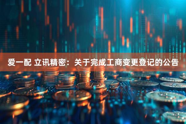 爱一配 立讯精密：关于完成工商变更登记的公告
