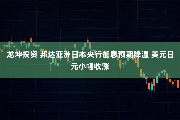 龙坤投资 邦达亚洲日本央行加息预期降温 美元日元小幅收涨