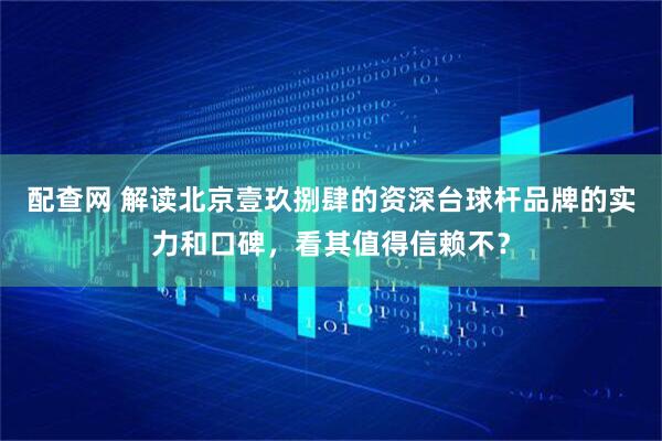 配查网 解读北京壹玖捌肆的资深台球杆品牌的实力和口碑，看其值得信赖不？